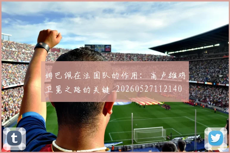 姆巴佩在法国队的作用：高卢雄鸡卫冕之路的关键_20260527112140