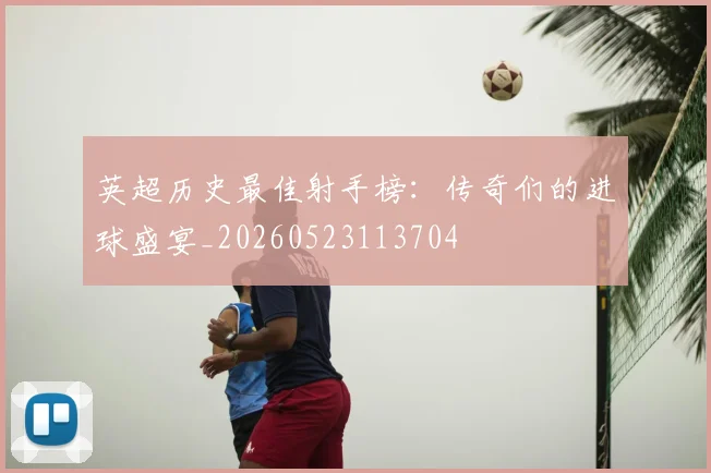 英超历史最佳射手榜:传奇们的进球盛宴_20260523113704