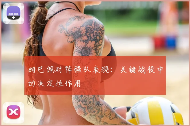 姆巴佩对阵强队表现：关键战役中的决定性作用