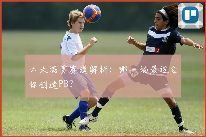 六大满贯赛道解析：哪一场最适合你创造PB？