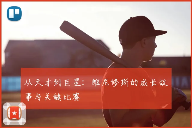 从天才到巨星：维尼修斯的成长故事与关键比赛