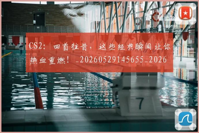 CS2：回首往昔，这些经典瞬间让你热血重燃！_20260529145655_20260702041315
