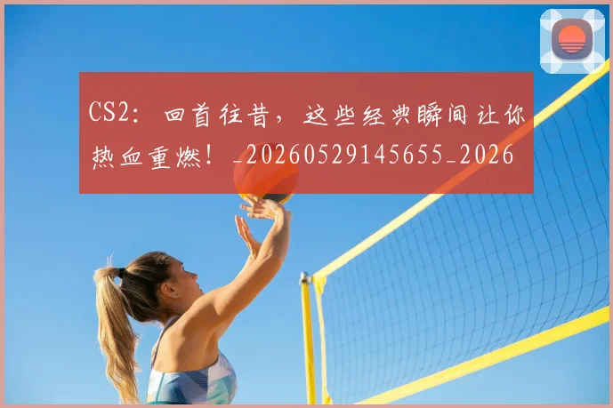 CS2:回首往昔,这些经典瞬间让你热血重燃!_20260529145655_20260702041315