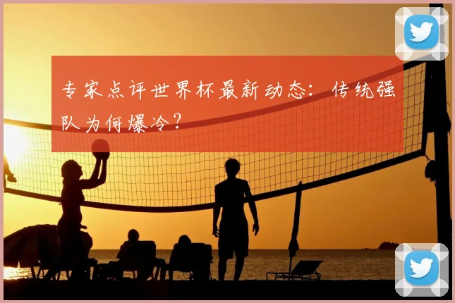 专家点评世界杯最新动态：传统强队为何爆冷？