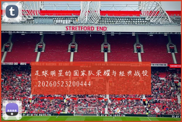 足球明星的国家队荣耀与经典战役_20260523200444