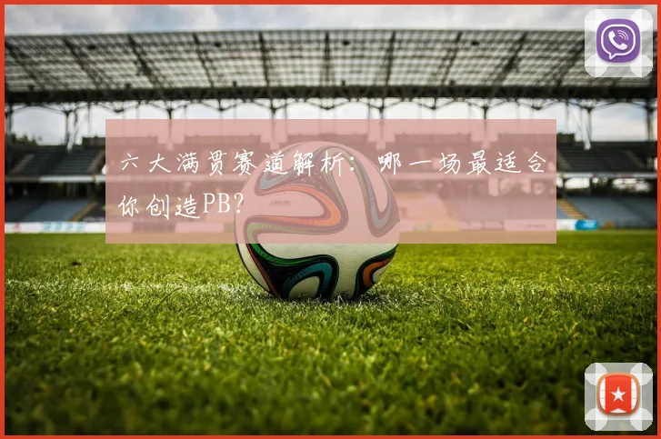 六大满贯赛道解析:哪一场最适合你创造PB?