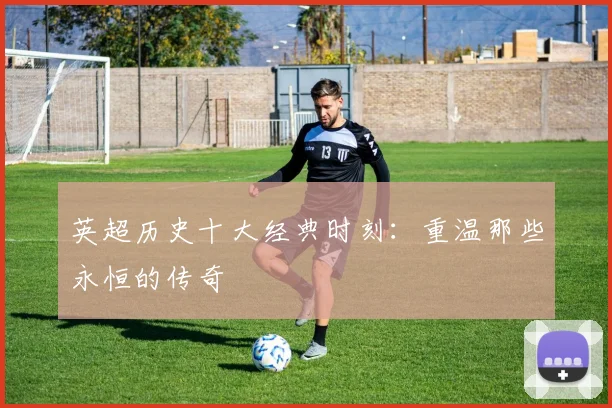 英超历史十大经典时刻：重温那些永恒的传奇