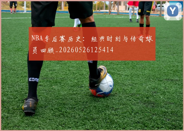 NBA季后赛历史：经典时刻与传奇球员回顾_20260526125414