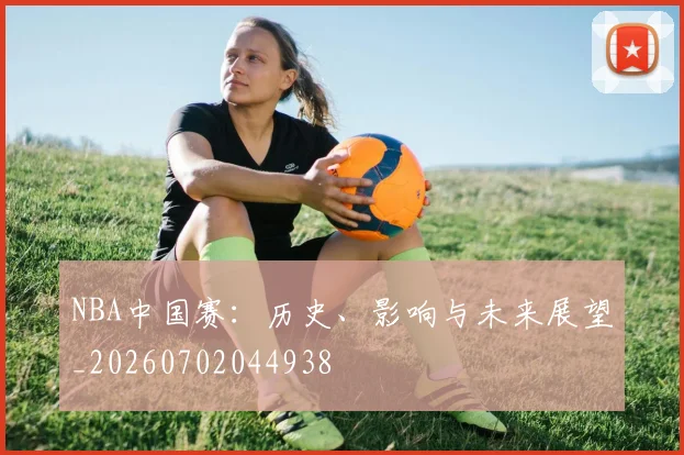 NBA中国赛:历史、影响与未来展望_20260702044938