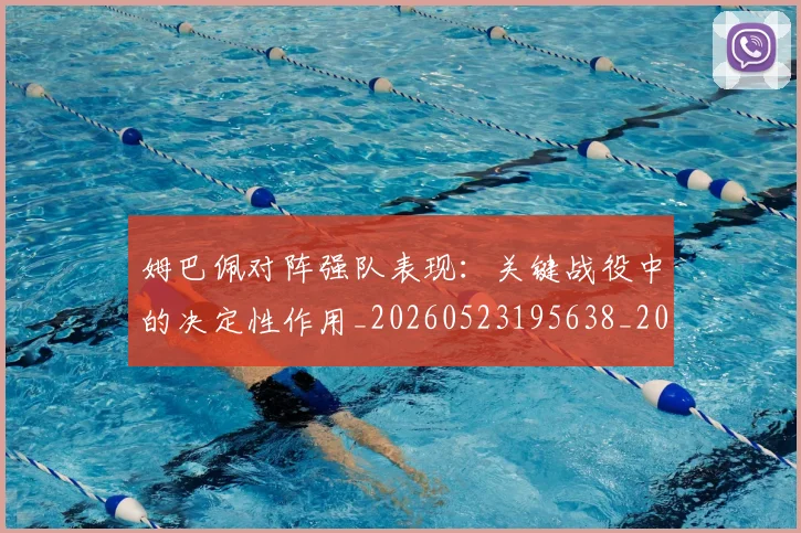 姆巴佩对阵强队表现：关键战役中的决定性作用_20260523195638_20260707023812