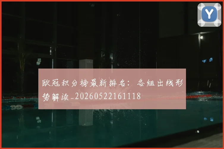 欧冠积分榜最新排名：各组出线形势解读_20260522161118