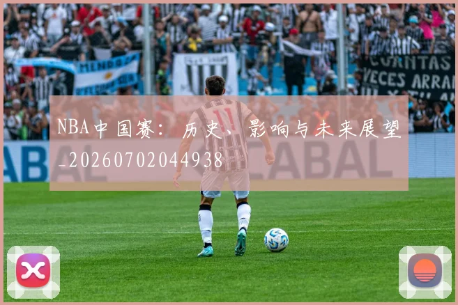 NBA中国赛：历史、影响与未来展望_20260702044938