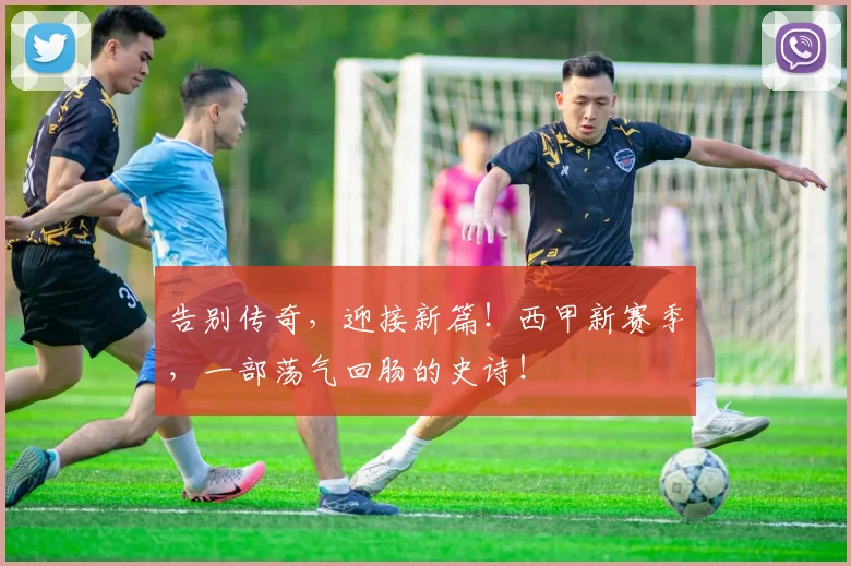 告别传奇,迎接新篇!西甲新赛季,一部荡气回肠的史诗!