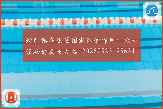 姆巴佩在法国国家队的作用:核心领袖的成长之路_20260523195634