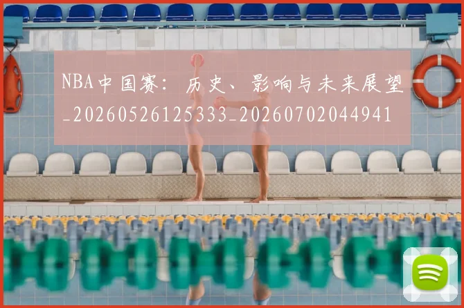 NBA中国赛：历史、影响与未来展望_20260526125333_20260702044941