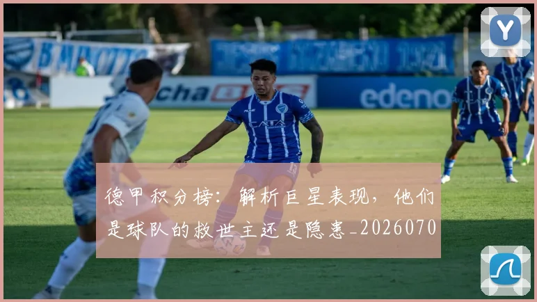 德甲积分榜:解析巨星表现,他们是球队的救世主还是隐患_20260707154128