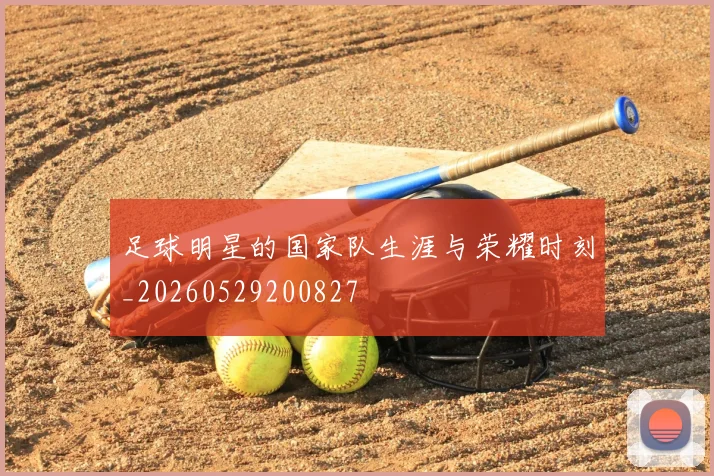足球明星的国家队生涯与荣耀时刻_20260529200827