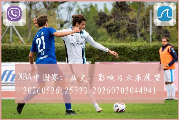 NBA中国赛:历史、影响与未来展望_20260526125333_20260702044941