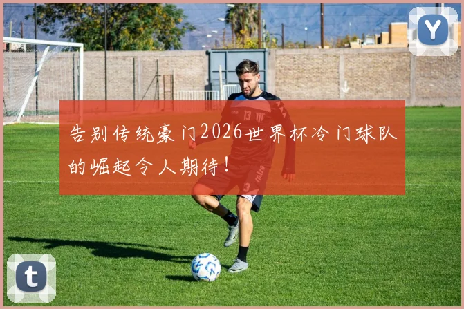 告别传统豪门2026世界杯冷门球队的崛起令人期待！