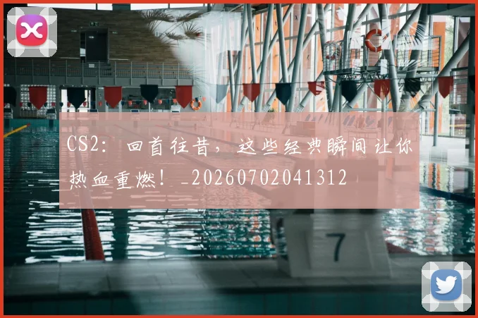 CS2：回首往昔，这些经典瞬间让你热血重燃！_20260702041312