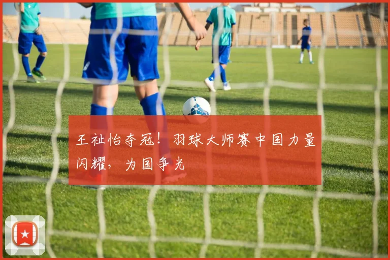 王祉怡夺冠！羽球大师赛中国力量闪耀，为国争光