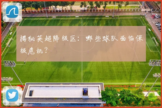 揭秘英超降级区：哪些球队面临保级危机？