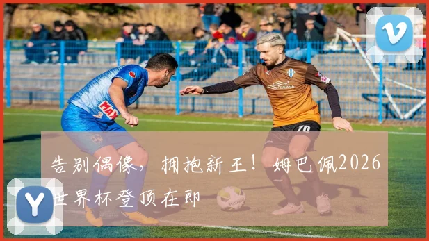告别偶像，拥抱新王！姆巴佩2026世界杯登顶在即