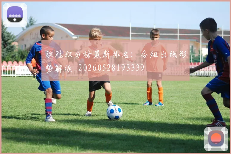 欧冠积分榜最新排名:各组出线形势解读_20260528193339
