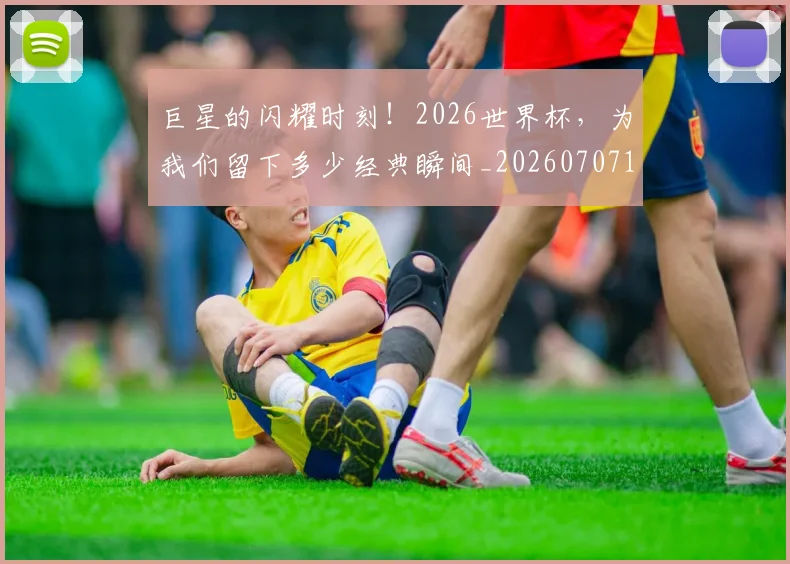 巨星的闪耀时刻！2026世界杯，为我们留下多少经典瞬间_20260707150528