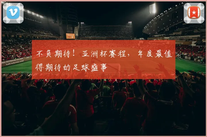 不负期待!亚洲杯赛程,年度最值得期待的足球盛事