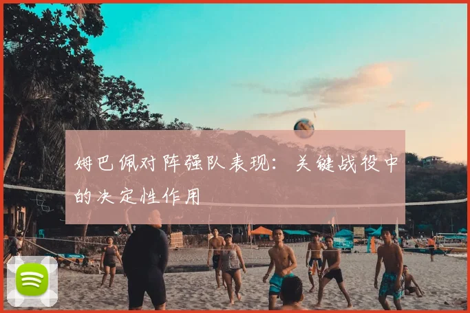 姆巴佩对阵强队表现:关键战役中的决定性作用