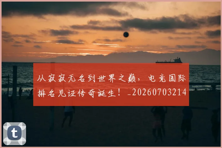 从寂寂无名到世界之巅,电竞国际排名见证传奇诞生!_20260703214421