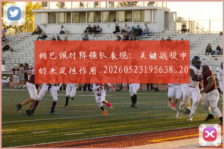 姆巴佩对阵强队表现:关键战役中的决定性作用_20260523195638_20260707023812