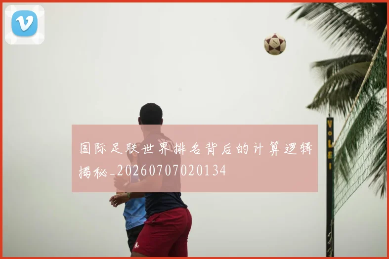 国际足联世界排名背后的计算逻辑揭秘_20260707020134
