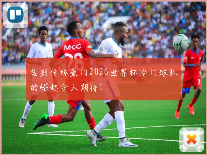 告别传统豪门2026世界杯冷门球队的崛起令人期待！